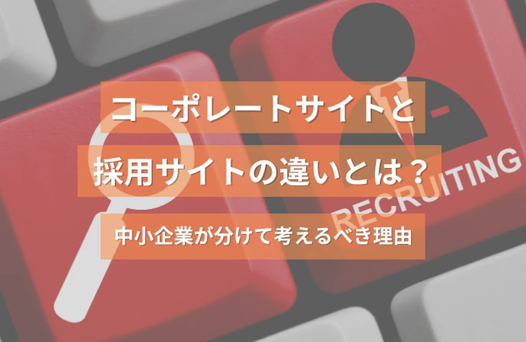 コーポレートサイトと採用サイトの違いとは？中小企業が分けて考えるべき理由