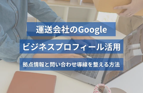 運送会社のGoogleビジネスプロフィール活用｜拠点情報と問い合わせ導線を整える方法