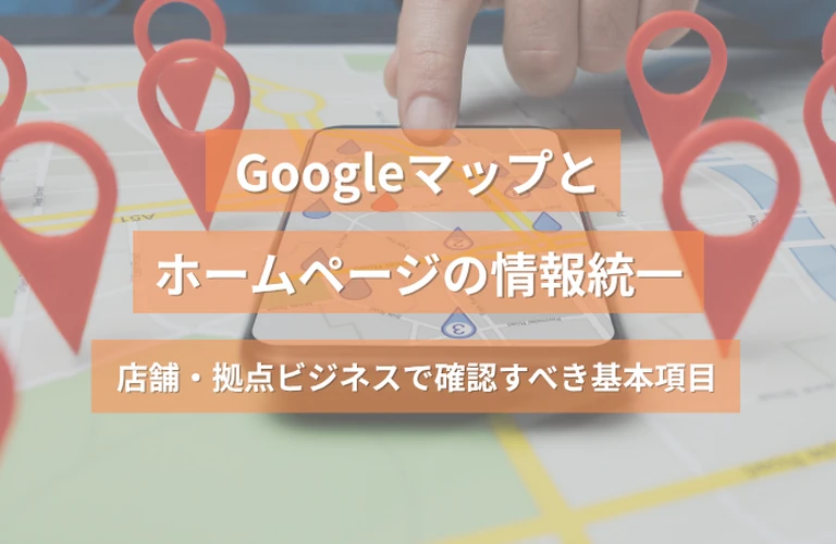 Googleマップとホームページの情報統一｜店舗・拠点ビジネスで確認すべき基本項目